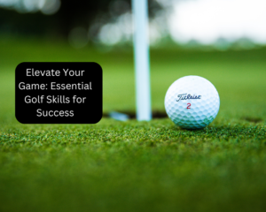 Elevate Your Game: Essential Golf Skills for Success